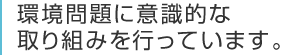 環境問題に意識的な<br>取り組みを行っています。