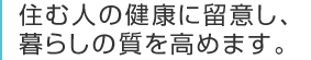 住む人の健康に留意し、<br>暮らしの質を高めます。