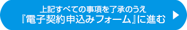 上記すべての事項を了承のうえ『電子契約申込みフォーム』に進む 