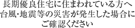 長期優良住宅に住まわれている方へ台風・地震等の災害が発生した場合にご確認ください