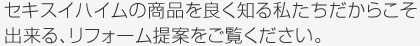 セキスイハイムの商品を良く知る私たちだからこそ出来る、リフォーム提案をご覧ください。