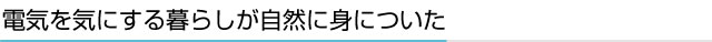 電気を気にする暮らしが自然に身についた