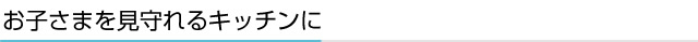 お子さまを見守れるキッチンに
