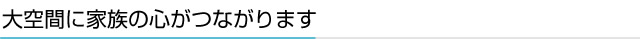 大空間に家族の心がつながります