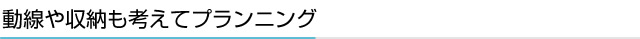 動線や収納も考えてプランニング