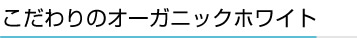 こだわりのオーガニックホワイト