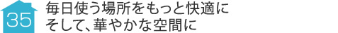 事例35:毎日使う場所をもっと快適にそして、華やかな空間に