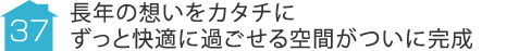 事例37:長年の想いをカタチにずっと快適に過ごせる空間がついに完成