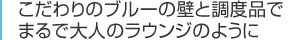 こだわりのブルーの壁と調度品で
まるで大人のラウンジのように