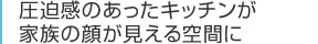 圧迫感のあったキッチンが家族の顔が見える空間に