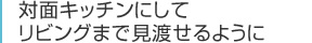 対面キッチンにしてリビングまで見渡せるように