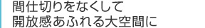 間仕切りをなくして 開放感あふれる大空間に