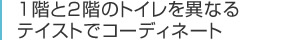 １階と２階のトイレを異なるテイストでコーディネート