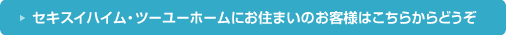 セキスイハイム・ツーユーホームにお住まいのお客様はこちらからどうぞ。