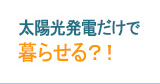 太陽光発電だけで暮らせる？