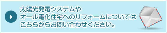 太陽光発電システムやオール電化住宅へのリフォームについてはこちらからお問い合わせください。
