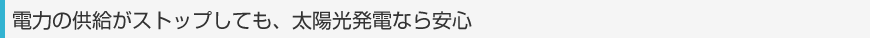 電力の供給がストップしても、太陽光発電なら安心